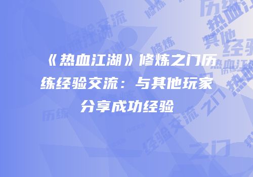 《热血江湖》修炼之门历练经验交流：与其他玩家分享成功经验