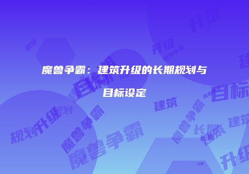 魔兽争霸：建筑升级的长期规划与目标设定