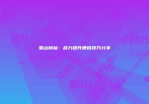 蜀山修仙：战力提升硬核技巧分享