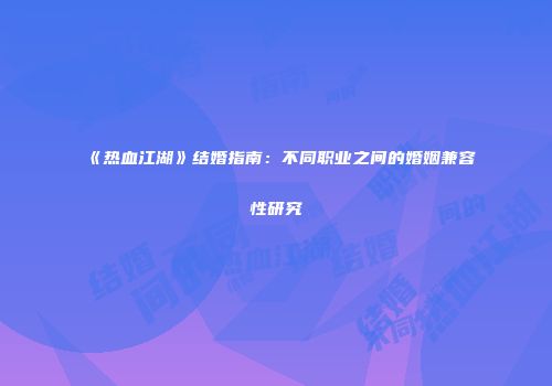 《热血江湖》结婚指南：不同职业之间的婚姻兼容性研究