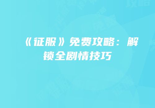 《征服》免费攻略：解锁全剧情技巧
