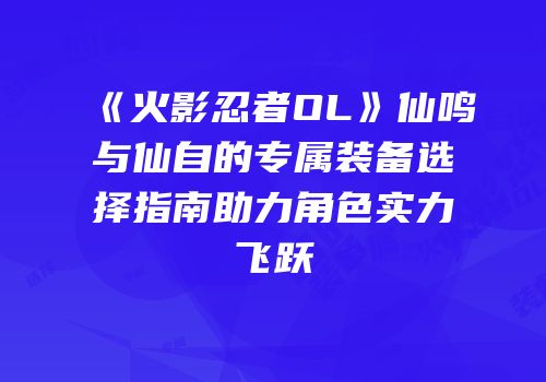 《火影忍者OL》仙鸣与仙自的专属装备选择指南助力角色实力飞跃