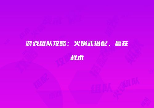 游戏组队攻略：火锅式搭配，赢在战术