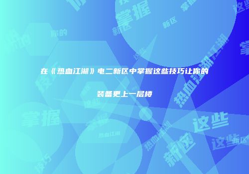 在《热血江湖》电二新区中掌握这些技巧让你的装备更上一层楼