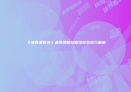 《波西亚时光》鱼类捐赠攻略及游戏技巧解析