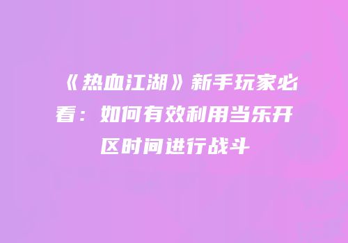 《热血江湖》新手玩家必看：如何有效利用当乐开区时间进行战斗