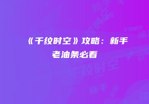 《千纹时空》攻略：新手老油条必看
