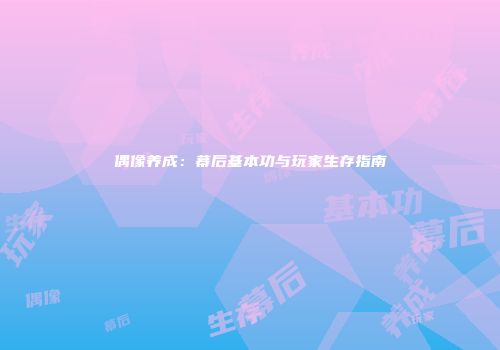 偶像养成：幕后基本功与玩家生存指南