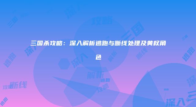 三国杀攻略：深入解析逃跑与断线处理及黄权角色