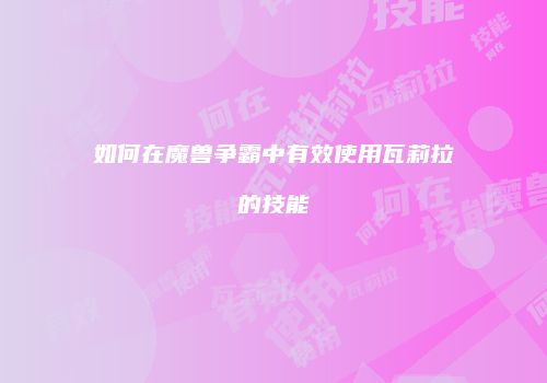 如何在魔兽争霸中有效使用瓦莉拉的技能