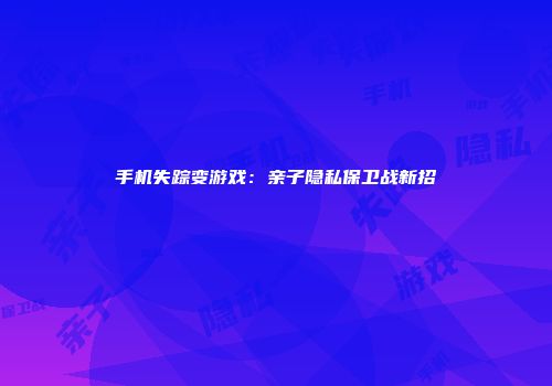 手机失踪变游戏：亲子隐私保卫战新招