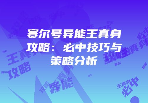 赛尔号异能王真身攻略：必中技巧与策略分析