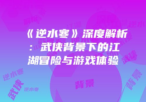 《逆水寒》深度解析：武侠背景下的江湖冒险与游戏体验