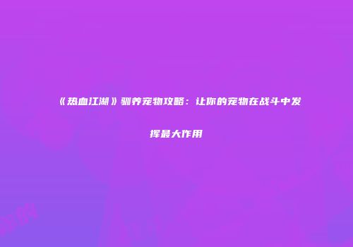 《热血江湖》驯养宠物攻略:让你的宠物在战斗中发挥最大作用