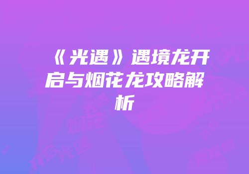 《光遇》遇境龙开启与烟花龙攻略解析
