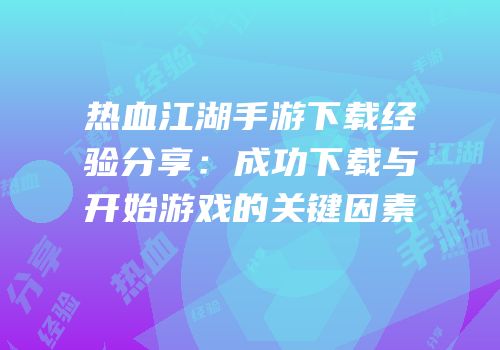 热血江湖手游下载经验分享：成功下载与开始游戏的关键因素
