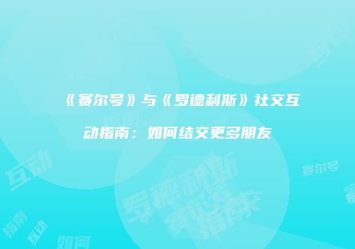 《赛尔号》与《罗德利斯》社交互动指南：如何结交更多朋友