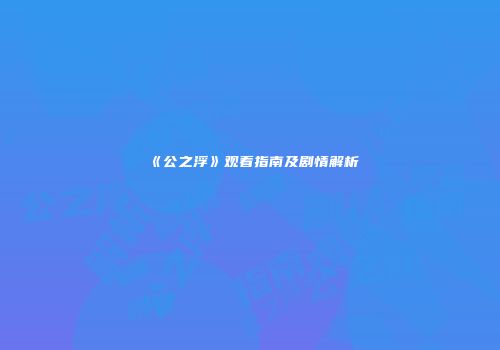 《公之浮》观看指南及剧情解析