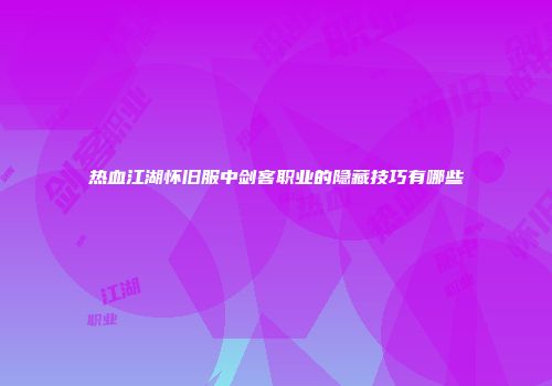 热血江湖怀旧服中剑客职业的隐藏技巧有哪些