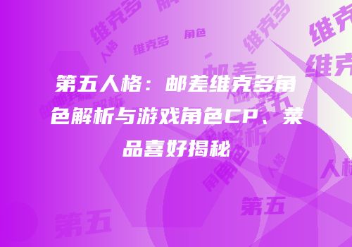 第五人格：邮差维克多角色解析与游戏角色CP、菜品喜好揭秘
