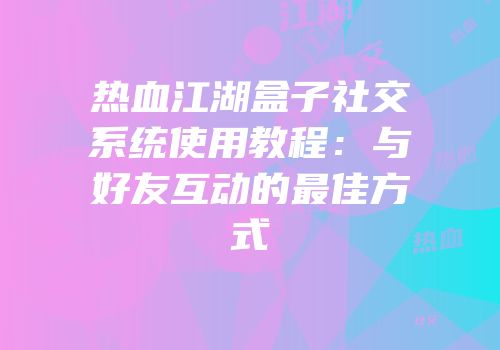热血江湖盒子社交系统使用教程：与好友互动的最佳方式