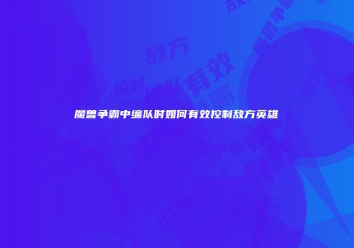 魔兽争霸中编队时如何有效控制敌方英雄