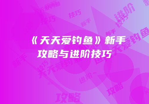 《天天爱钓鱼》新手攻略与进阶技巧