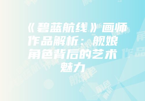 《碧蓝航线》画师作品解析：舰娘角色背后的艺术魅力