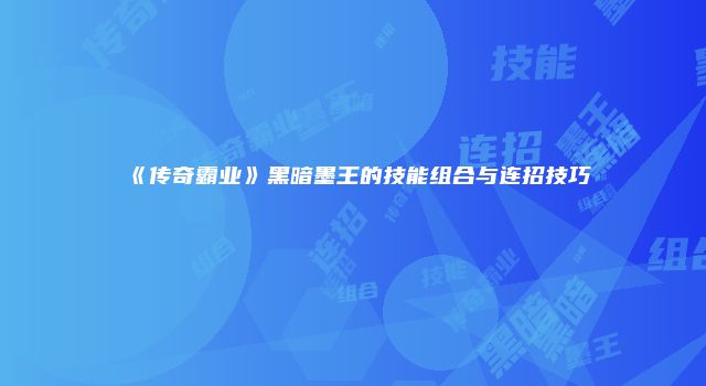 《传奇霸业》黑暗墨王的技能组合与连招技巧