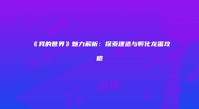 《我的世界》魅力解析：探索建造与孵化龙蛋攻略