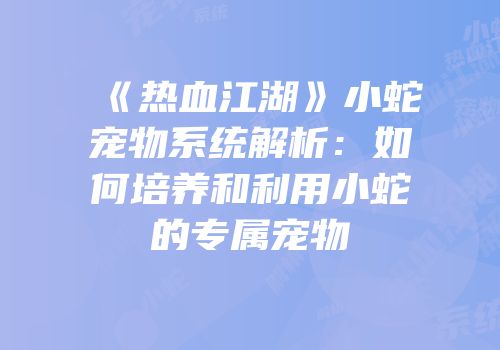 《热血江湖》小蛇宠物系统解析：如何培养和利用小蛇的专属宠物