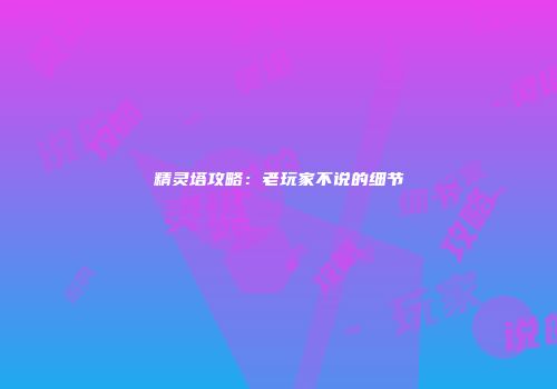 精灵塔攻略：老玩家不说的细节
