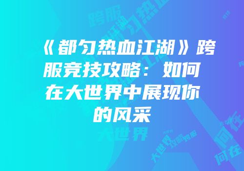 《都匀热血江湖》跨服竞技攻略：如何在大世界中展现你的风采