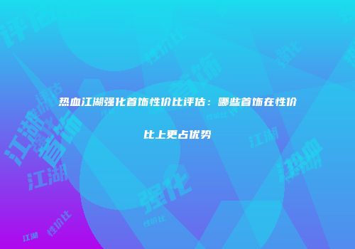 热血江湖强化首饰性价比评估：哪些首饰在性价比上更占优势
