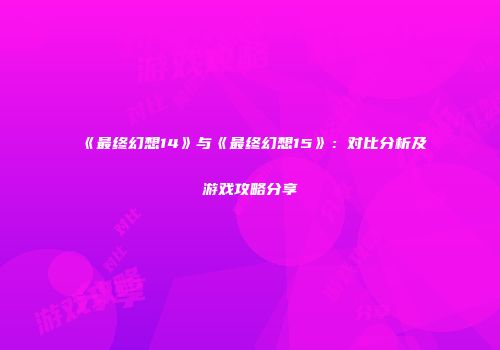 《最终幻想14》与《最终幻想15》：对比分析及游戏攻略分享