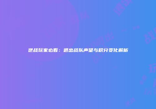 逆战玩家必看：退出战队声望与积分变化解析