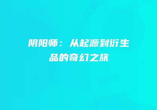 阴阳师：从起源到衍生品的奇幻之旅