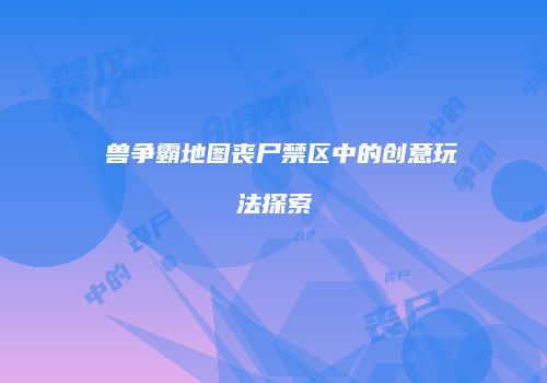 �兽争霸地图丧尸禁区中的创意玩法探索