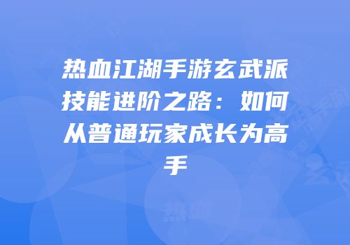 热血江湖手游玄武派技能进阶之路：如何从普通玩家成长为高手