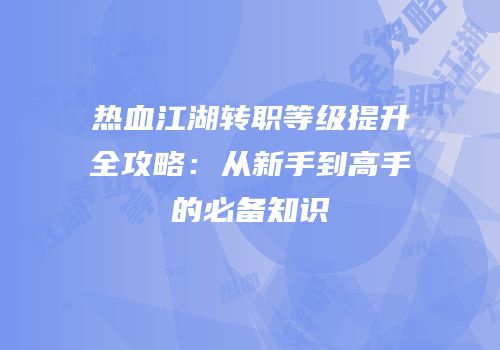 热血江湖转职等级提升全攻略：从新手到高手的必备知识