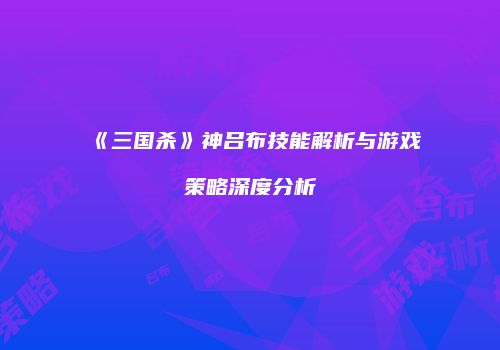 《三国杀》神吕布技能解析与游戏策略深度分析