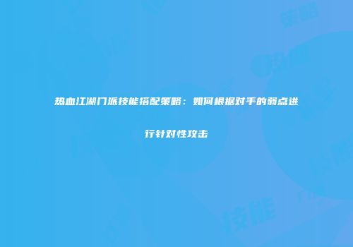 热血江湖门派技能搭配策略：如何根据对手的弱点进行针对性攻击
