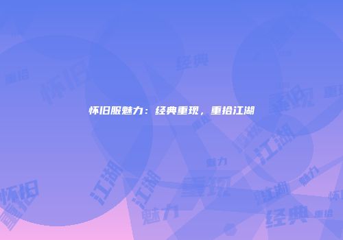 怀旧服魅力：经典重现，重拾江湖