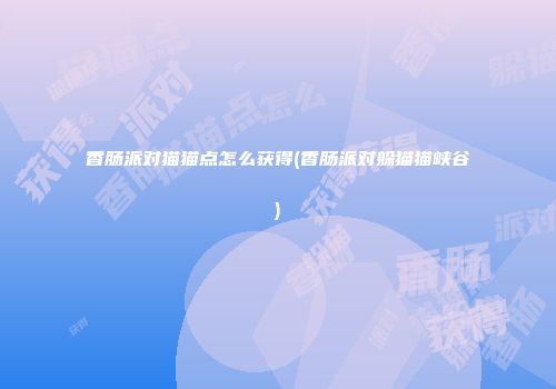 香肠派对猫猫点怎么获得(香肠派对躲猫猫峡谷)