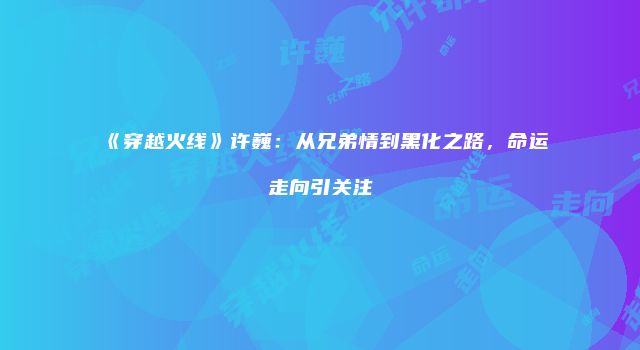 《穿越火线》许巍：从兄弟情到黑化之路，命运走向引关注