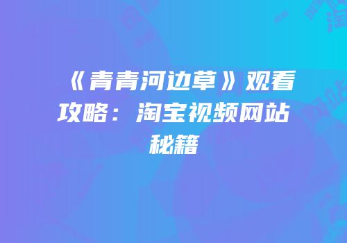《青青河边草》观看攻略：淘宝视频网站秘籍