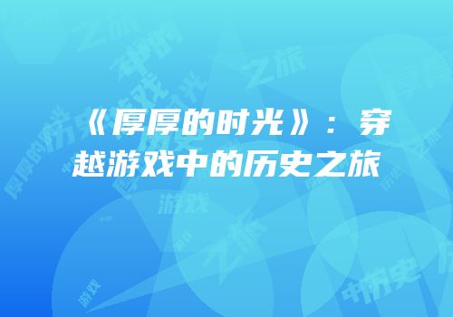 《厚厚的时光》：穿越游戏中的历史之旅