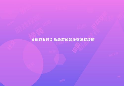 《粉彩女孩》治愈系换装社交游戏攻略