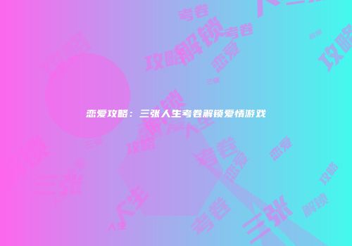 恋爱攻略：三张人生考卷解锁爱情游戏