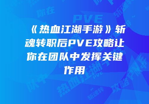 《热血江湖手游》斩魂转职后PVE攻略让你在团队中发挥关键作用
